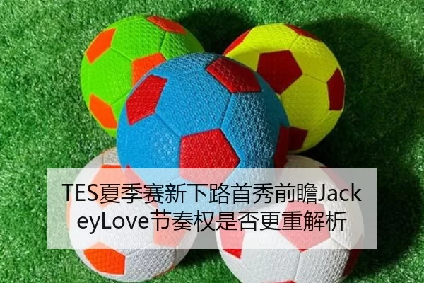 TES夏季赛新下路首秀前瞻JackeyLove节奏权是否更重解析